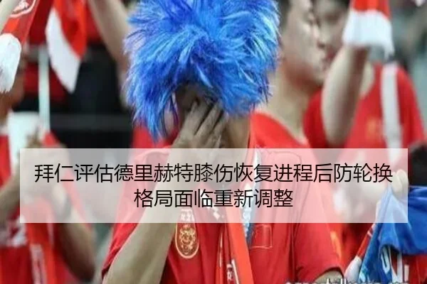 拜仁评估德里赫特膝伤恢复进程后防轮换格局面临重新调整
