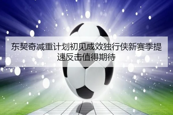 东契奇减重计划初见成效独行侠新赛季提速反击值得期待