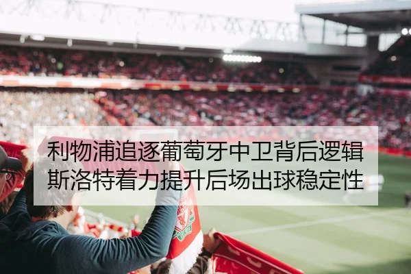利物浦追逐葡萄牙中卫背后逻辑 斯洛特着力提升后场出球稳定性