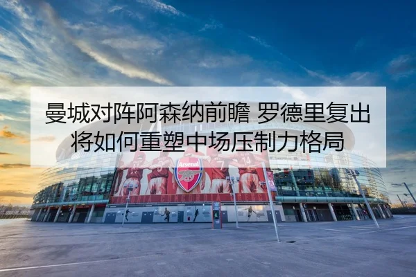 曼城对阵阿森纳前瞻 罗德里复出将如何重塑中场压制力格局