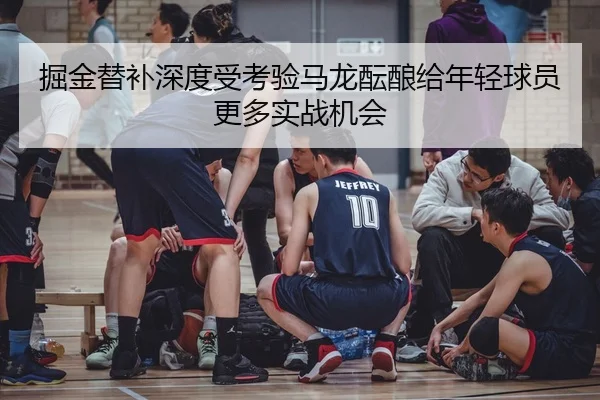 掘金替补深度受考验马龙酝酿给年轻球员更多实战机会